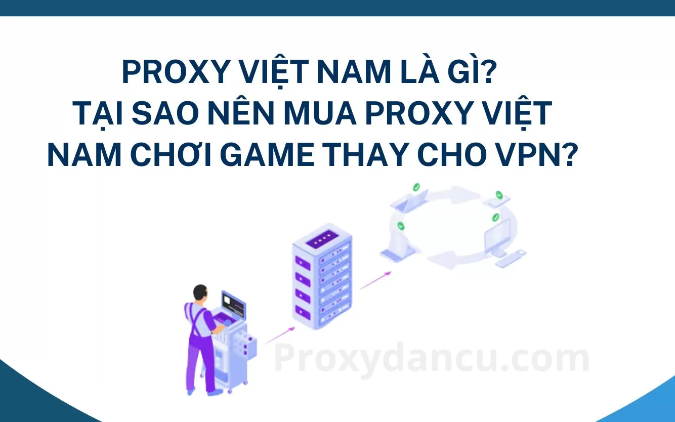 Proxy Việt Nam là gì? tại sao nên mua Proxy Việt Nam chơi Game thay cho VPN?