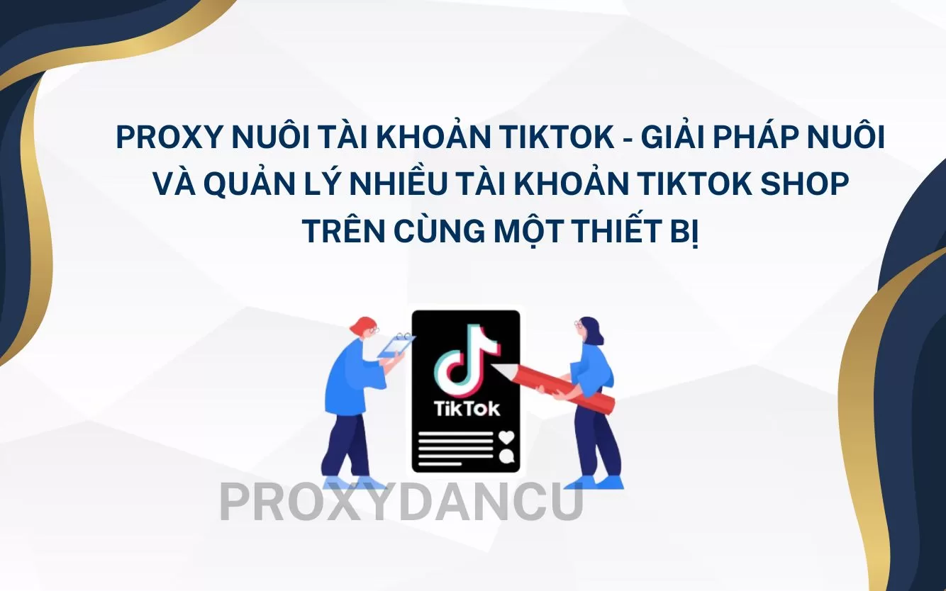 Proxy nuôi tài khoản Tiktok – Giải pháp nuôi và quản lý nhiều tài khoản Tiktok shop trên cùng một thiết bị 